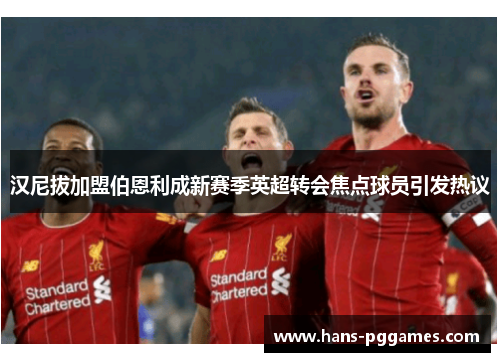 汉尼拔加盟伯恩利成新赛季英超转会焦点球员引发热议 汉尼拔加盟伯恩利成新赛季英超转会焦点球员引发热议