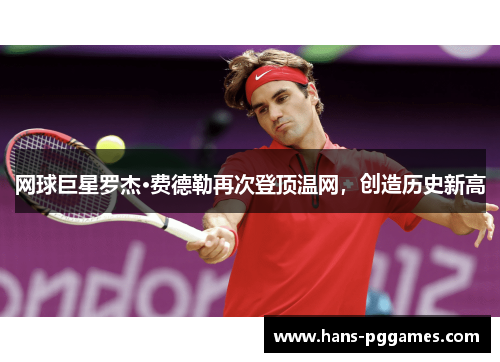 网球巨星罗杰·费德勒再次登顶温网，创造历史新高