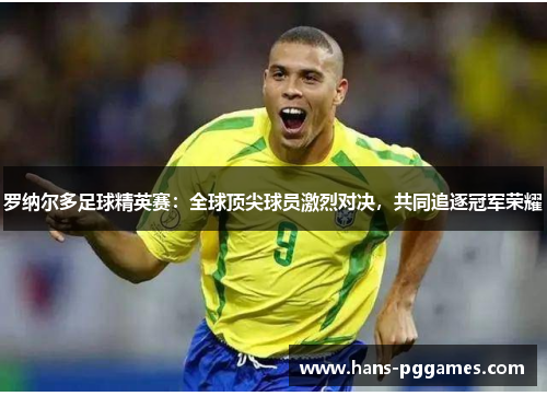 罗纳尔多足球精英赛：全球顶尖球员激烈对决，共同追逐冠军荣耀