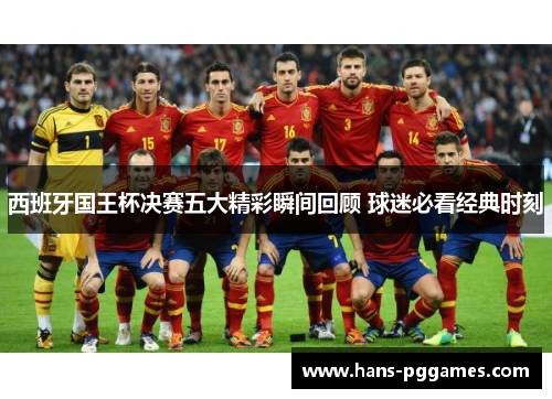 西班牙国王杯决赛五大精彩瞬间回顾 球迷必看经典时刻
