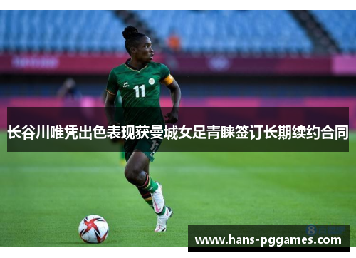 长谷川唯凭出色表现获曼城女足青睐签订长期续约合同 长谷川唯凭出色表现获曼城女足青睐签订长期续约合同