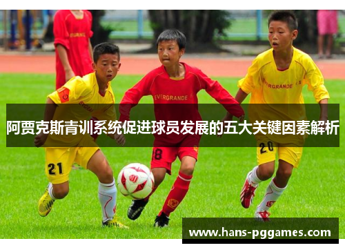阿贾克斯青训系统促进球员发展的五大关键因素解析 阿贾克斯青训系统促进球员发展的五大关键因素解析