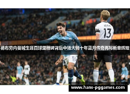 德布劳内曼城生涯百球里程碑背后中场大师十年蓝月传奇再写新章辉煌